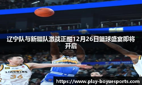辽宁队与新疆队激战正酣12月26日篮球盛宴即将开启